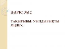 ДӘРІС №12   ТАҚЫРЫБЫ: Уылдырықты өңдеу