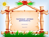 ТЕАТРАЛЬНО – ИГРОВАЯ ДЕЯТЕЛЬНОСТЬ ВОСПИТАТЕЛЬ Югорск 2015