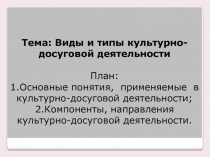 Тема: Виды и типы культурно-досуговой деятельности План: 1.Основные понятия,