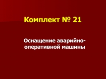 Комплект № 21
Оснащение аварийно-оперативной машины