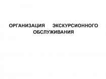 ОРГАНИЗАЦИЯ ЭКСКУРСИОННОГО
ОБСЛУЖИВАНИЯ
