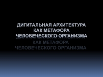 ДИГИТАЛЬНАЯ АРХИТЕКТУРА КАК МЕТАФОРА ЧЕЛОВЕЧЕСКОГО ОРГАНИЗМА
ДИГИТАЛЬНАЯ