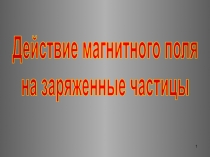 1
Действие магнитного поля
на заряженные частицы