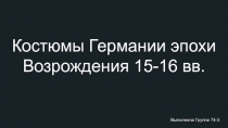 Костюмы Германии эпохи Возрождения 15-16 вв.
Выполнила Группа 74-3