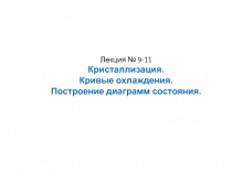 Лекция № 9-11
Кристаллизация.
Кривые охлаждения.
Построение диаграмм состояния