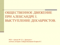 ОБЩЕСТВЕННОЕ ДВИЖЕНИЕ ПРИ АЛЕКСАНДРЕ I.
ВЫСТУПЛЕНИЕ ДЕКАБРИСТОВ.
МОУ  Школа №