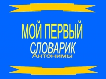 МОЙ ПЕРВЫЙ
СЛОВАРИК
Антонимы