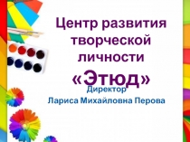 Директор
Лариса Михайловна Перова
Центр развития
творческой личности
Этюд