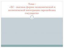 Тема : ЕС - высшая форма экономической и политической интеграции европейских