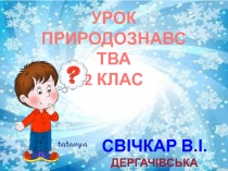 УРОК
ПРИРОДОЗНАВСТВА
2 КЛАС
СВІЧКАР В.І.
ДЕРГАЧІВСЬКА ГІМНАЗІЯ №3