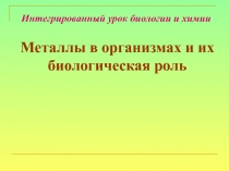 Интегрированный урок биологии и химии
Металлы в организмах и их биологическая