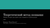 Теоретический метод познания
Знание, которое нам нужно, уже содержится в нашем