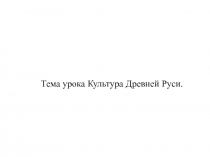 Тема урока Культура Древней Руси