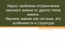 Наука: проблема отграничения научного знания от других типов знания.   Научное