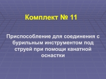 Комплект № 11
Приспособление для соединения с бурильным инструментом под струей
