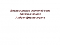 Воспоминания жителей села близко знавшие
Андрея Дмитриевича