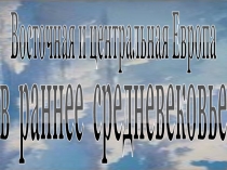Восточная и центральная Европа
в раннее средневековье
