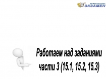 Работаем над заданиями
части 3 (15.1, 15.2, 15.3)
ОГЭ