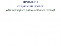 ПРИМЕРЫ
с окращения дробей
(для быстрого рационального счёта)
