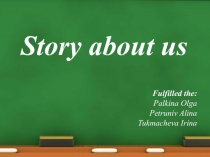 Story about us
Fulfilled the:
Palkina Olga
Petruniv Alina
Tukmacheva Irina