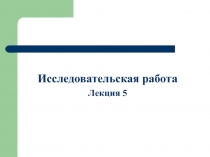 Исследовательская работа
Лекция 5