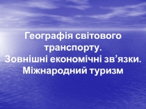 Географія світового транспорту.
Зовнішні економічні зв’язки.
Міжнародний туризм