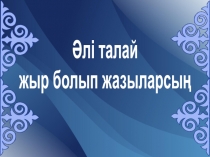 Әлі талай
жыр болып жазыларсың