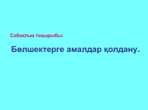 Сабақтың тақырыбы:
Бөлшектерге амалдар қолдану