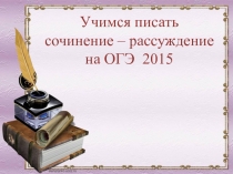 Учимся писать сочинение – рассуждение
на ОГЭ 2015