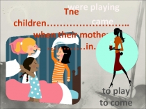 The children ……………………..
when their mother …………in.
to play
to come
were