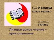 Литературное чтение – урок слушание
2 класс
Школа XXI век
Тема: У страха глаза