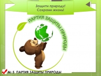 Защити природу!
Сохрани жизнь!
№ 5 ПАРТИЯ ЗАЩИТЫ ПРИРОДЫ
