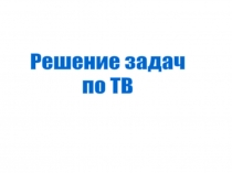 Решение задач
по ТВ