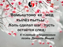 “ Вамыштоно ке - мед кылёз пытьы ” ( Коль сделал шаг - пусть остаётся след )