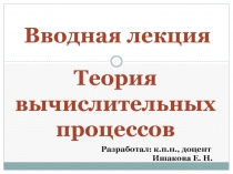 Вводная лекция
Теория вычислительных процессов
Разработал: к.п.н.,