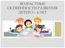 Возрастные особенности развития детей 5 – 6 лет