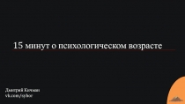 15 минут о психологическом возрасте
Дмитрий Кичман
vk.com/ sybor