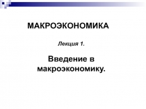 МАКРОЭКОНОМИКА
Лекция 1.
Введение в макроэкономику