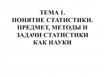 ТЕМА 1. ПОНЯТИЕ СТАТИСТИКИ. ПРЕДМЕТ, МЕТОДЫ И ЗАДАЧИ СТАТИСТИКИ КАК НАУКИ