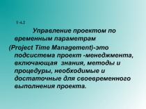 Т-4.2
Управление проектом по временным параметрам
( Project Time Management)