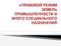 ПРАВОВОЙ РЕЖИМ ЗЕМЕЛЬ ПРОМЫШЛЕННОСТИ И ИНОГО СПЕЦИАЛЬНОГО НАЗНАЧЕНИЯ