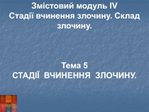 Змістовий модуль ІV
Стадії вчинення злочину. Склад злочину.
Тема 5
СТАДІЇ