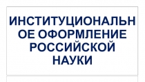 ИНСТИТУЦИОНАЛЬНОЕ ОФОРМЛЕНИЕ РОССИЙСКОЙ НАУКИ