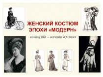 конец XIX – начало XX века
ЖЕНСКИЙ КОСТЮМ ЭПОХИ МОДЕРН