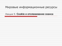 Мировые информационные ресурсы Лекция 9. Cookie и отслеживание сеанса