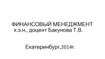 ФИНАНСОВЫЙ МЕНЕДЖМЕНТ
к.э.н., доцент Бакунова Т.В.
Екатеринбург,2014г