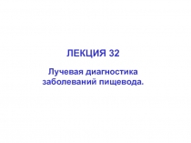 ЛЕКЦИЯ 32
Лучевая диагностика
заболеваний пищевода