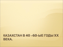 Казахстан в 40 –60-ые годы XX века