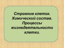 Строение клеток. Химический состав. Процессы жизнедеятельности клетки