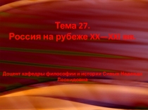 Тема 27. Россия на рубеже XX— XXI вв. Доцент кафедры философии и истории Сивых